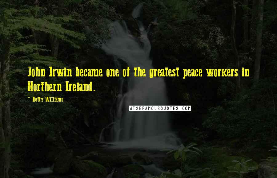 Betty Williams Quotes: John Irwin became one of the greatest peace workers in Northern Ireland.