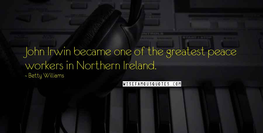 Betty Williams Quotes: John Irwin became one of the greatest peace workers in Northern Ireland.