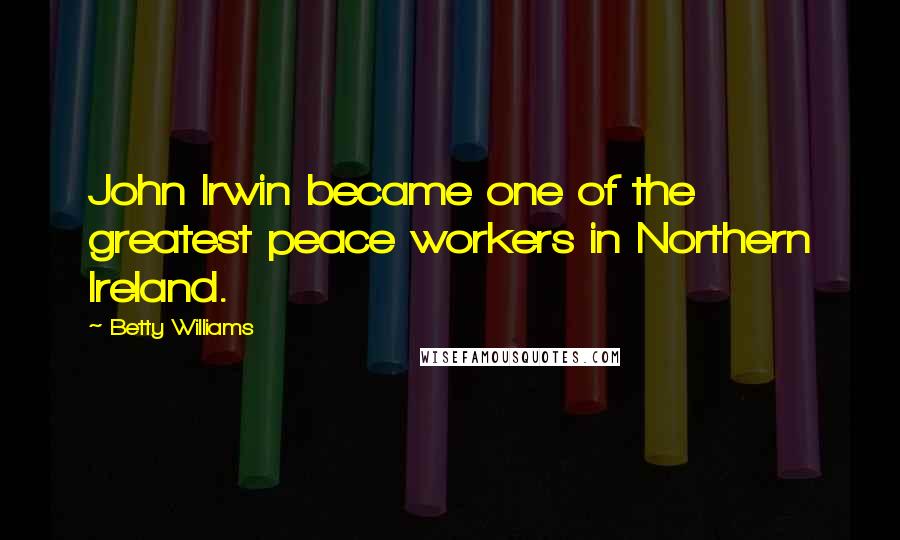 Betty Williams Quotes: John Irwin became one of the greatest peace workers in Northern Ireland.