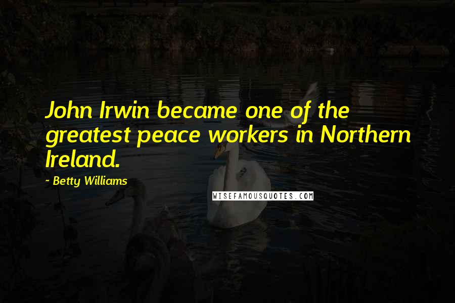Betty Williams Quotes: John Irwin became one of the greatest peace workers in Northern Ireland.