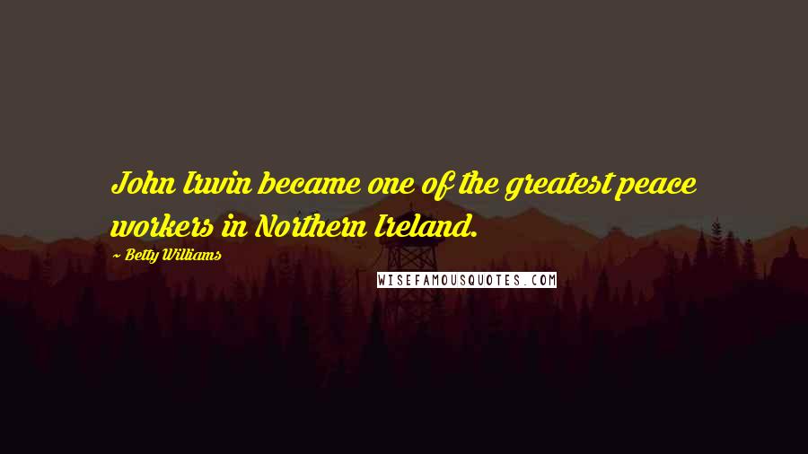 Betty Williams Quotes: John Irwin became one of the greatest peace workers in Northern Ireland.