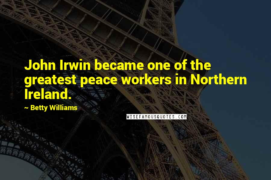 Betty Williams Quotes: John Irwin became one of the greatest peace workers in Northern Ireland.