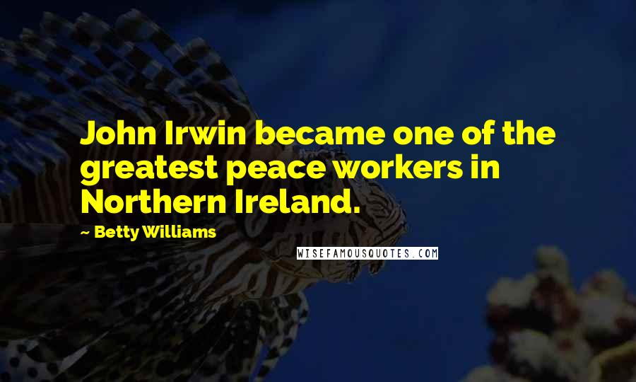 Betty Williams Quotes: John Irwin became one of the greatest peace workers in Northern Ireland.