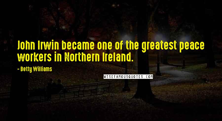 Betty Williams Quotes: John Irwin became one of the greatest peace workers in Northern Ireland.