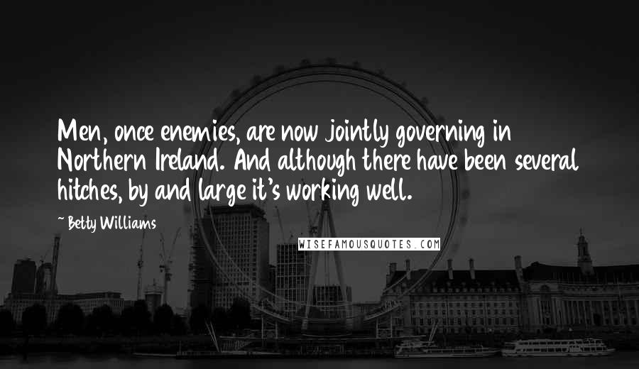 Betty Williams Quotes: Men, once enemies, are now jointly governing in Northern Ireland. And although there have been several hitches, by and large it's working well.