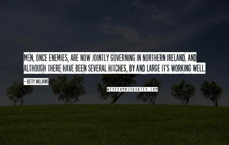 Betty Williams Quotes: Men, once enemies, are now jointly governing in Northern Ireland. And although there have been several hitches, by and large it's working well.