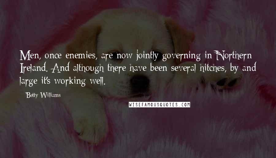 Betty Williams Quotes: Men, once enemies, are now jointly governing in Northern Ireland. And although there have been several hitches, by and large it's working well.