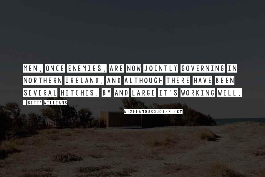 Betty Williams Quotes: Men, once enemies, are now jointly governing in Northern Ireland. And although there have been several hitches, by and large it's working well.