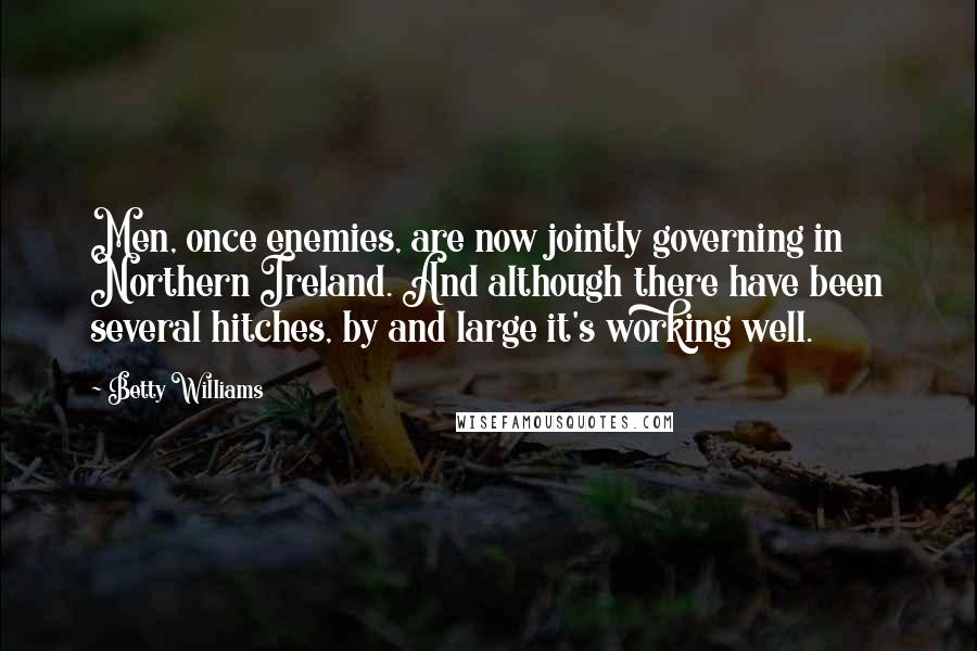Betty Williams Quotes: Men, once enemies, are now jointly governing in Northern Ireland. And although there have been several hitches, by and large it's working well.