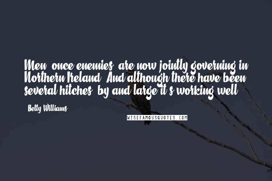 Betty Williams Quotes: Men, once enemies, are now jointly governing in Northern Ireland. And although there have been several hitches, by and large it's working well.