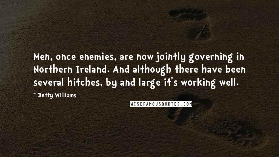 Betty Williams Quotes: Men, once enemies, are now jointly governing in Northern Ireland. And although there have been several hitches, by and large it's working well.