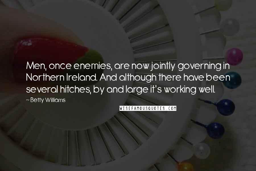 Betty Williams Quotes: Men, once enemies, are now jointly governing in Northern Ireland. And although there have been several hitches, by and large it's working well.