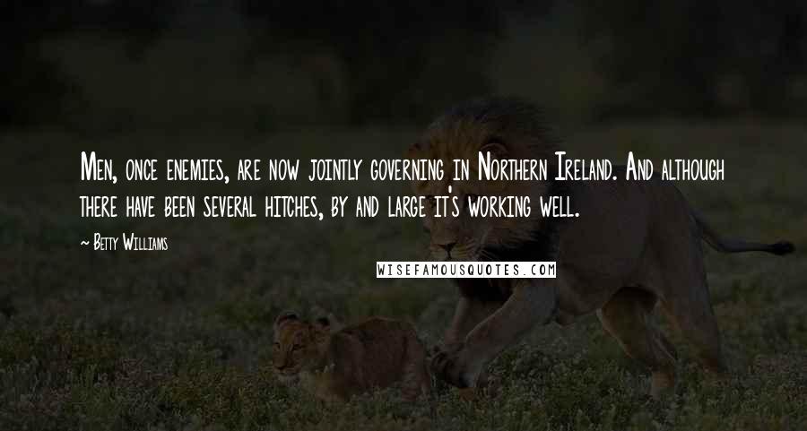 Betty Williams Quotes: Men, once enemies, are now jointly governing in Northern Ireland. And although there have been several hitches, by and large it's working well.