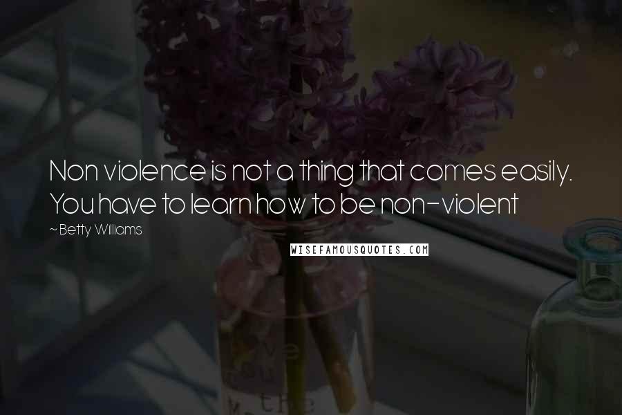 Betty Williams Quotes: Non violence is not a thing that comes easily. You have to learn how to be non-violent