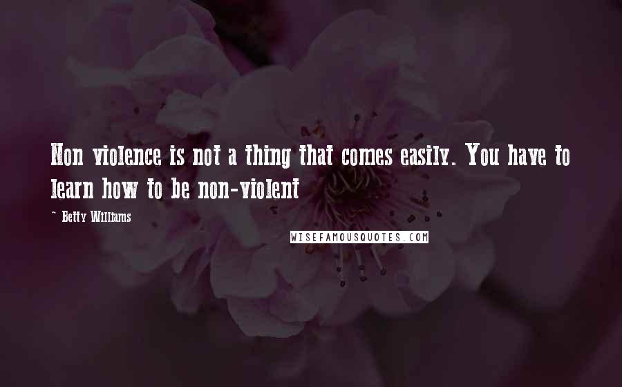 Betty Williams Quotes: Non violence is not a thing that comes easily. You have to learn how to be non-violent