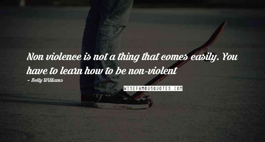 Betty Williams Quotes: Non violence is not a thing that comes easily. You have to learn how to be non-violent
