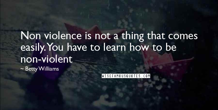 Betty Williams Quotes: Non violence is not a thing that comes easily. You have to learn how to be non-violent