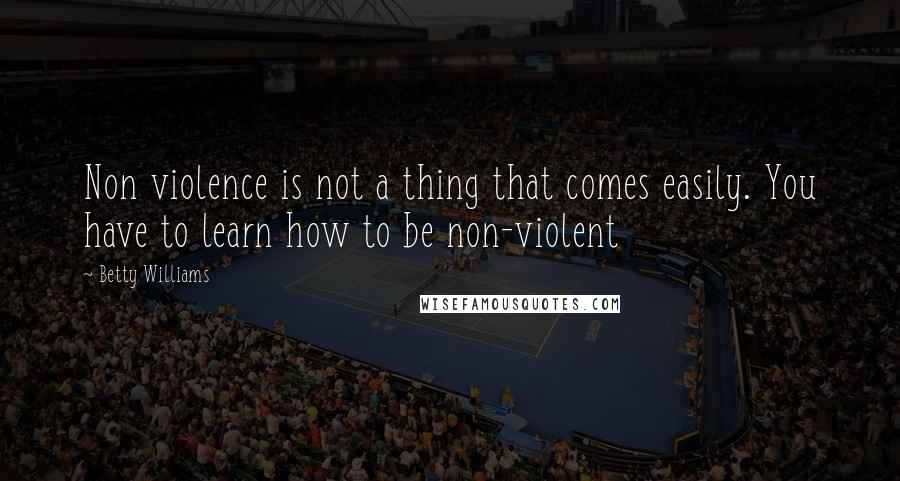 Betty Williams Quotes: Non violence is not a thing that comes easily. You have to learn how to be non-violent