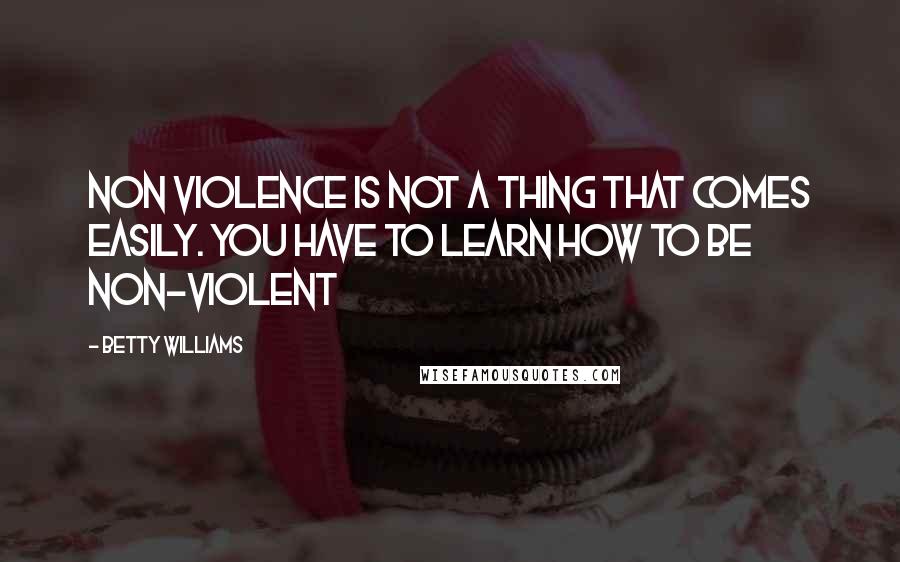 Betty Williams Quotes: Non violence is not a thing that comes easily. You have to learn how to be non-violent