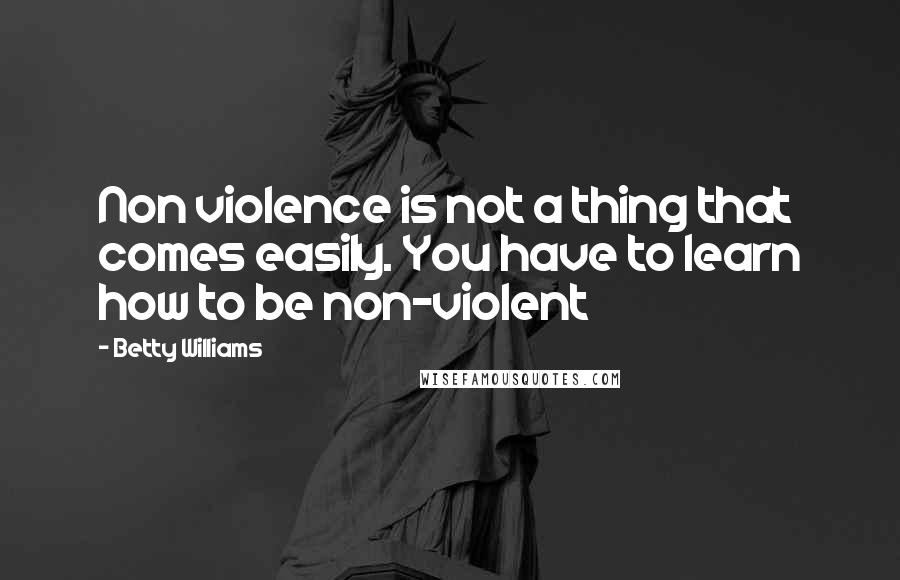 Betty Williams Quotes: Non violence is not a thing that comes easily. You have to learn how to be non-violent