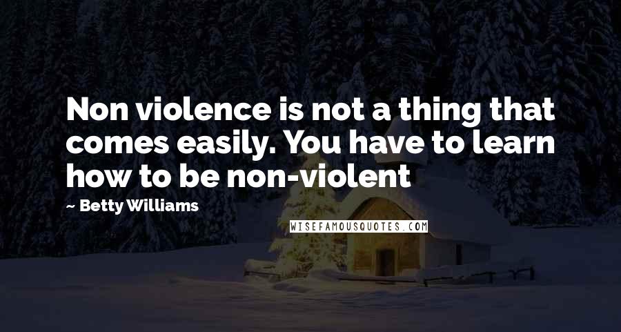 Betty Williams Quotes: Non violence is not a thing that comes easily. You have to learn how to be non-violent