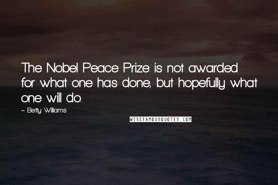 Betty Williams Quotes: The Nobel Peace Prize is not awarded for what one has done, but hopefully what one will do.