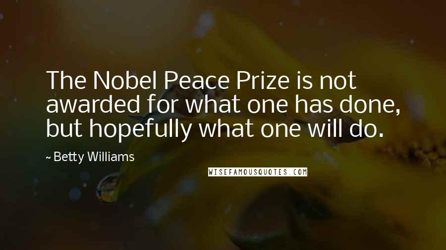 Betty Williams Quotes: The Nobel Peace Prize is not awarded for what one has done, but hopefully what one will do.