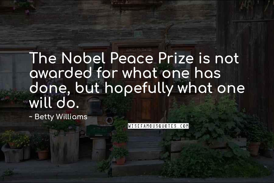 Betty Williams Quotes: The Nobel Peace Prize is not awarded for what one has done, but hopefully what one will do.
