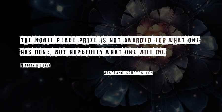 Betty Williams Quotes: The Nobel Peace Prize is not awarded for what one has done, but hopefully what one will do.