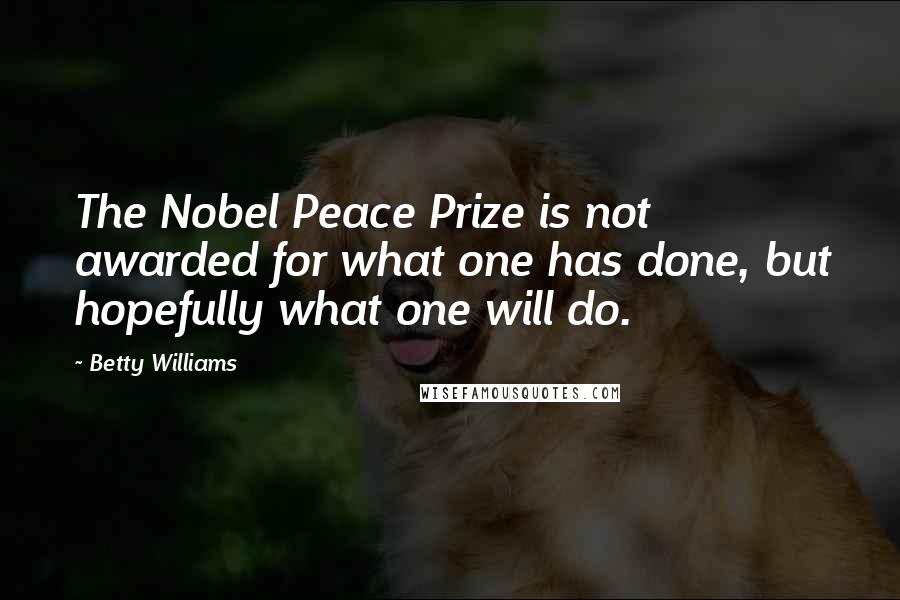 Betty Williams Quotes: The Nobel Peace Prize is not awarded for what one has done, but hopefully what one will do.