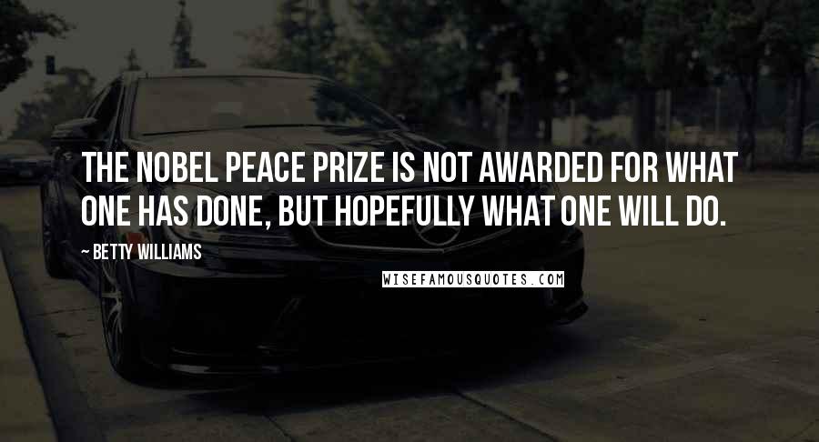 Betty Williams Quotes: The Nobel Peace Prize is not awarded for what one has done, but hopefully what one will do.