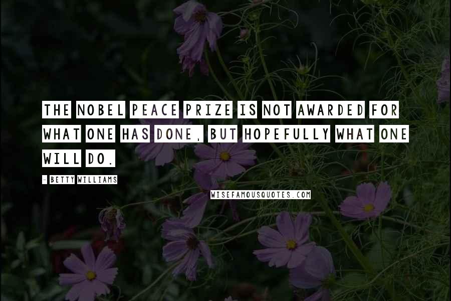 Betty Williams Quotes: The Nobel Peace Prize is not awarded for what one has done, but hopefully what one will do.