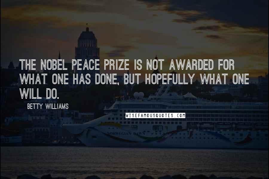 Betty Williams Quotes: The Nobel Peace Prize is not awarded for what one has done, but hopefully what one will do.