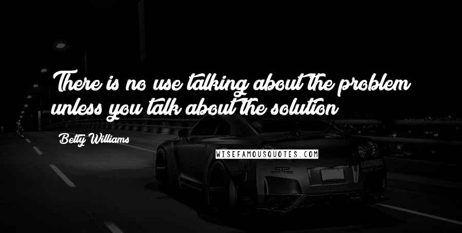 Betty Williams Quotes: There is no use talking about the problem unless you talk about the solution