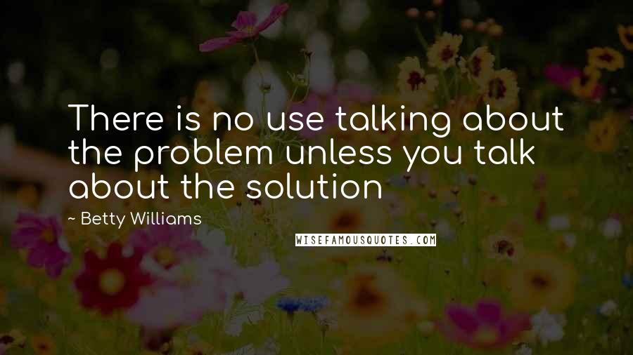 Betty Williams Quotes: There is no use talking about the problem unless you talk about the solution