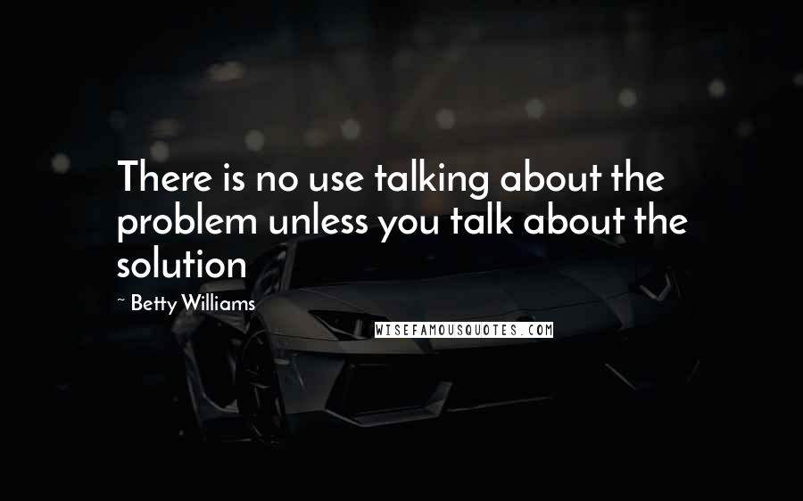 Betty Williams Quotes: There is no use talking about the problem unless you talk about the solution