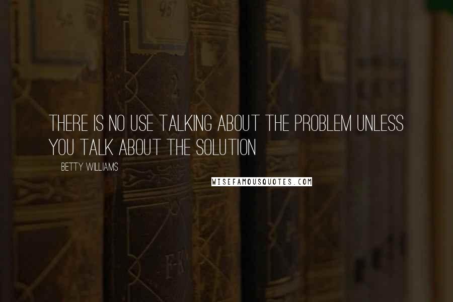 Betty Williams Quotes: There is no use talking about the problem unless you talk about the solution