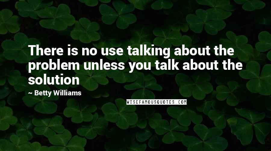 Betty Williams Quotes: There is no use talking about the problem unless you talk about the solution