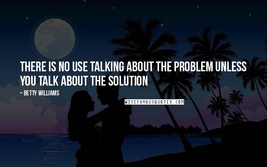 Betty Williams Quotes: There is no use talking about the problem unless you talk about the solution