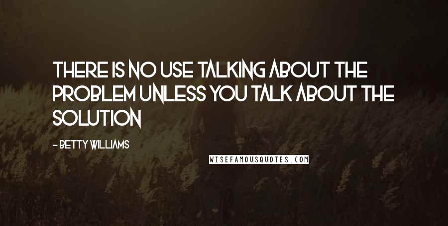 Betty Williams Quotes: There is no use talking about the problem unless you talk about the solution