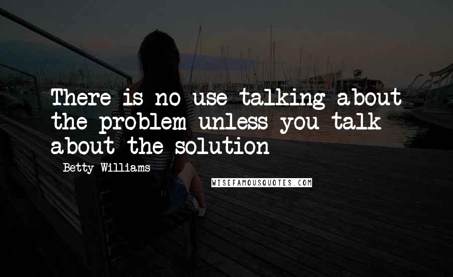 Betty Williams Quotes: There is no use talking about the problem unless you talk about the solution