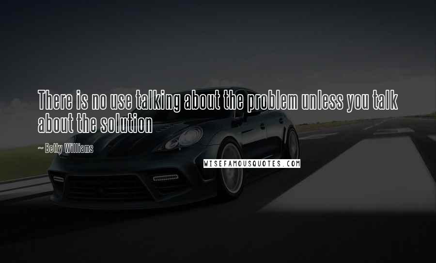 Betty Williams Quotes: There is no use talking about the problem unless you talk about the solution