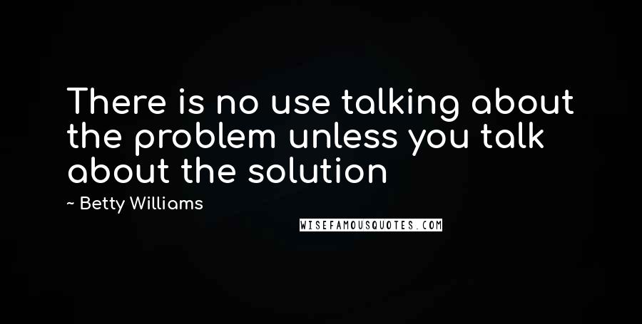 Betty Williams Quotes: There is no use talking about the problem unless you talk about the solution