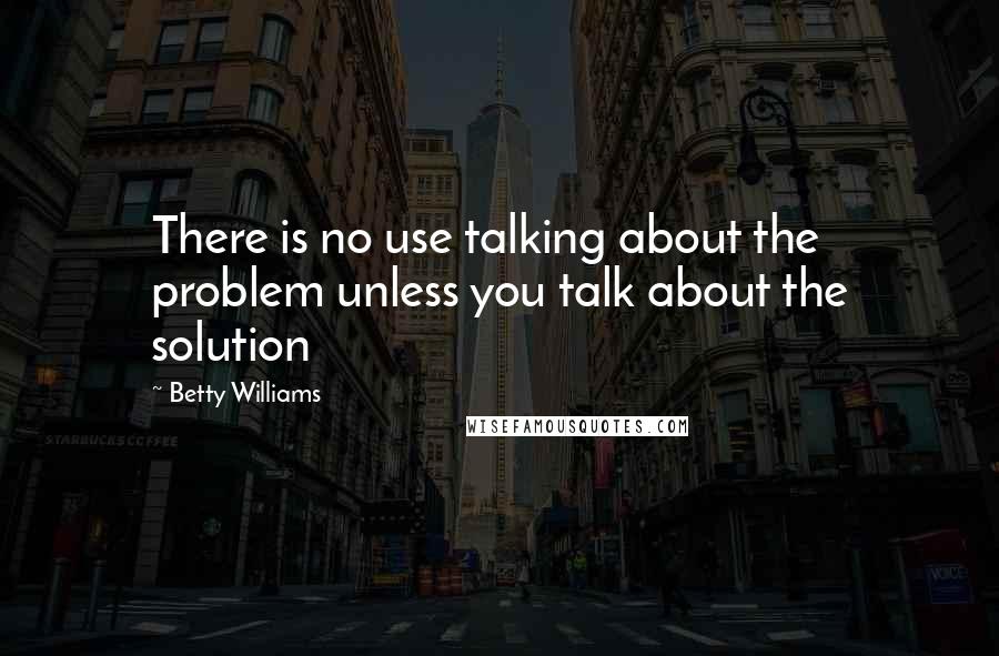 Betty Williams Quotes: There is no use talking about the problem unless you talk about the solution