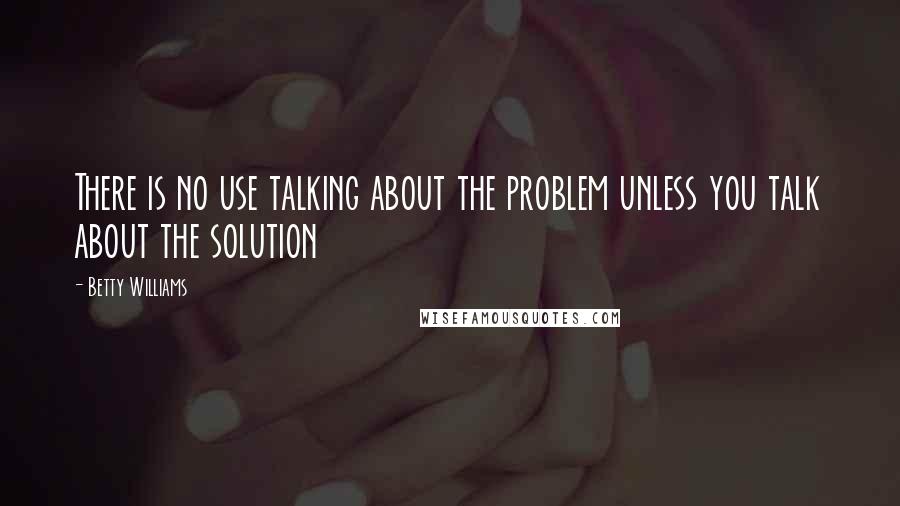 Betty Williams Quotes: There is no use talking about the problem unless you talk about the solution