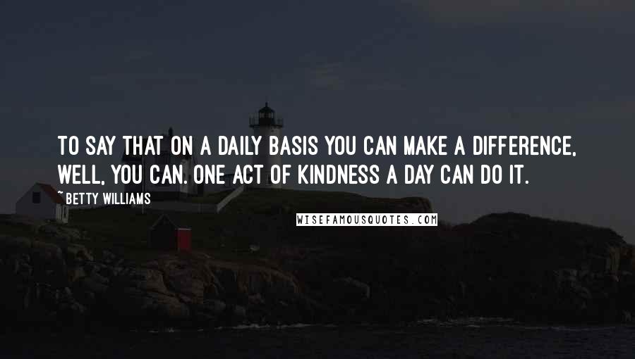 Betty Williams Quotes: To say that on a daily basis you can make a difference, well, you can. One act of kindness a day can do it.