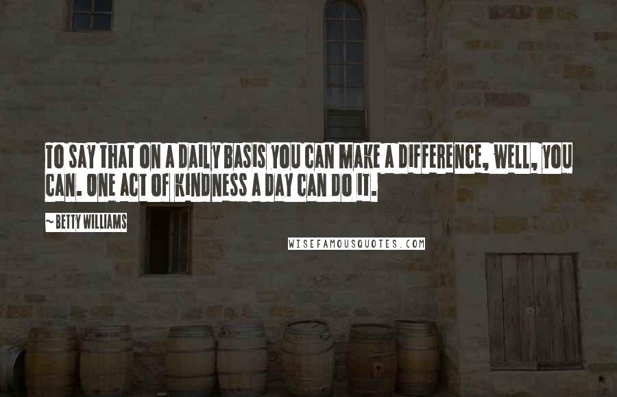 Betty Williams Quotes: To say that on a daily basis you can make a difference, well, you can. One act of kindness a day can do it.