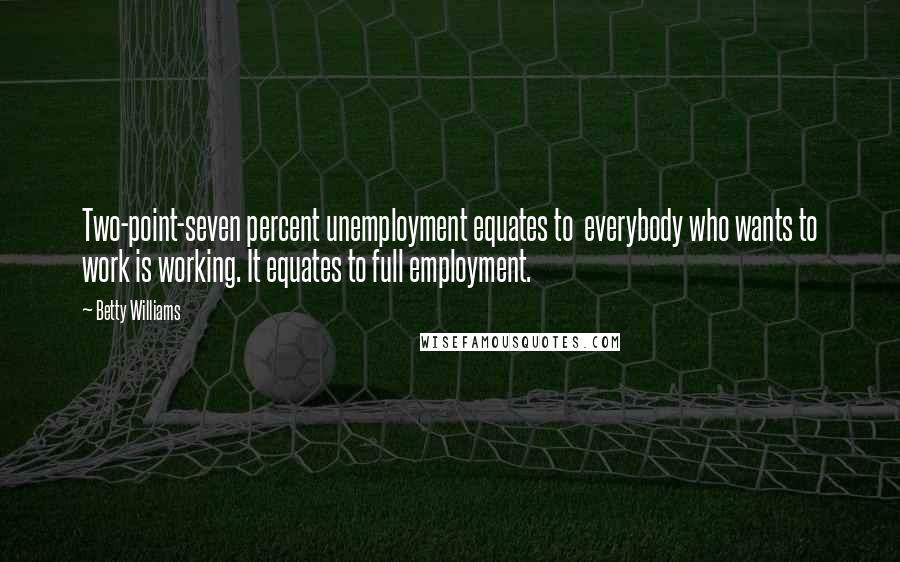 Betty Williams Quotes: Two-point-seven percent unemployment equates to everybody who wants to work is working. It equates to full employment.