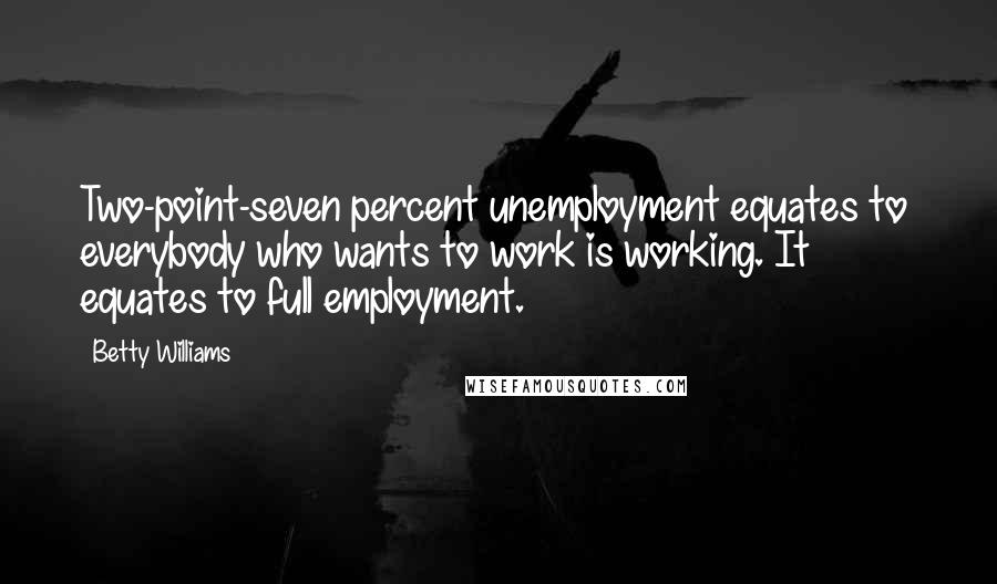 Betty Williams Quotes: Two-point-seven percent unemployment equates to everybody who wants to work is working. It equates to full employment.
