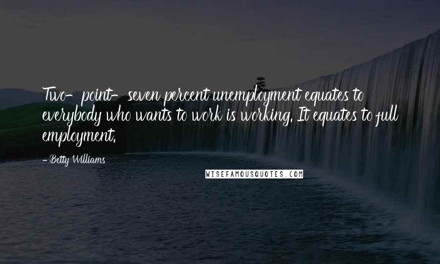 Betty Williams Quotes: Two-point-seven percent unemployment equates to  everybody who wants to work is working. It equates to full employment.